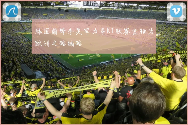 韩国前锋李昊宰力争K1联赛金靴为欧洲之路铺路