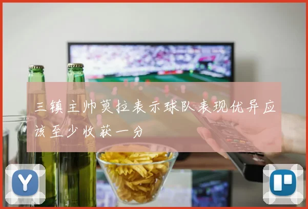 三镇主帅莫拉表示球队表现优异应该至少收获一分