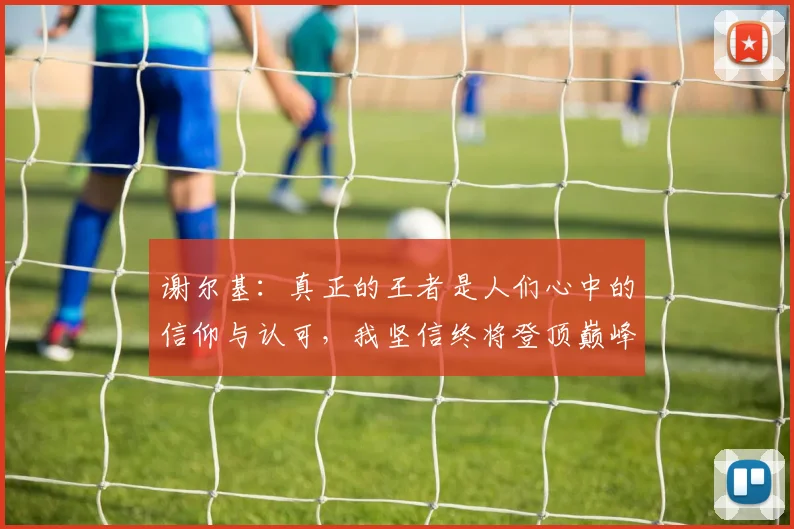 谢尔基：真正的王者是人们心中的信仰与认可，我坚信终将登顶巅峰之路
