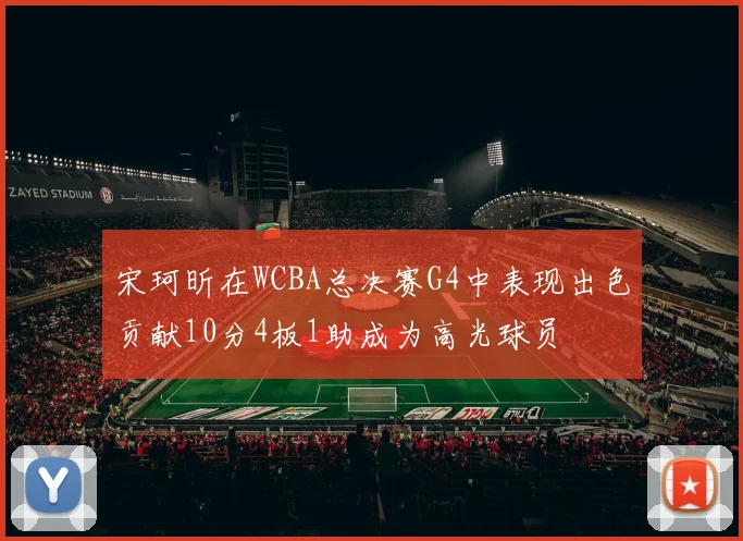 宋珂昕在WCBA总决赛G4中表现出色贡献10分4板1助成为高光球员