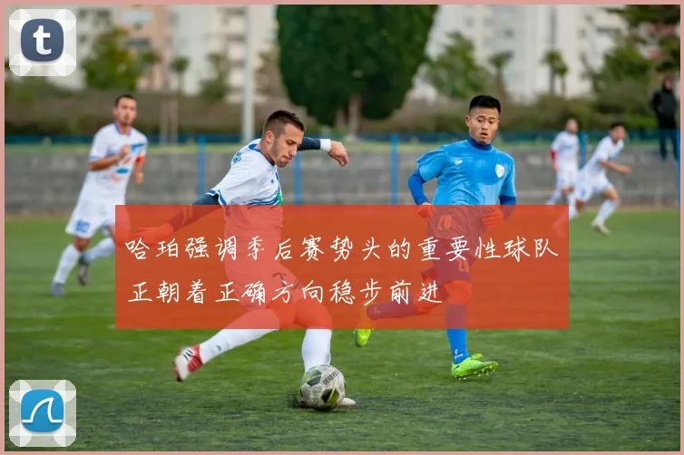 哈珀强调季后赛势头的重要性球队正朝着正确方向稳步前进