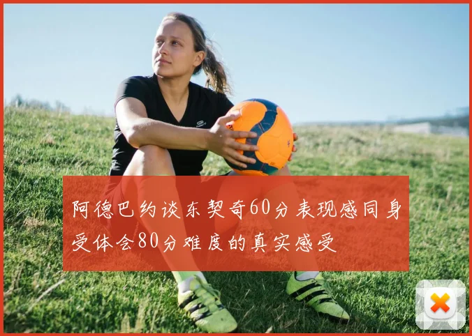 阿德巴约谈东契奇60分表现感同身受体会80分难度的真实感受