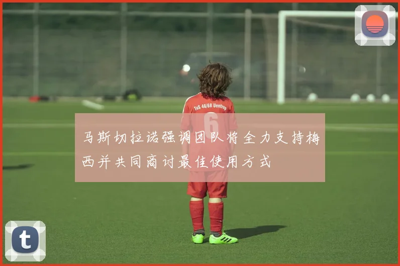 马斯切拉诺强调团队将全力支持梅西并共同商讨最佳使用方式