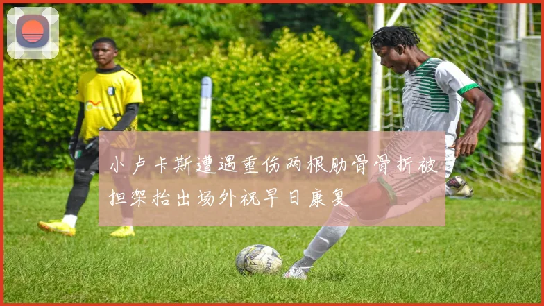 小卢卡斯遭遇重伤两根肋骨骨折被担架抬出场外祝早日康复