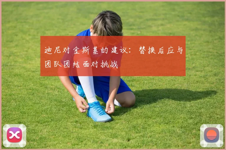 迪尼对金斯基的建议：替换后应与团队团结面对挑战