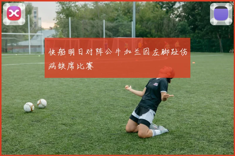 快船明日对阵公牛加兰因左脚趾伤病缺席比赛