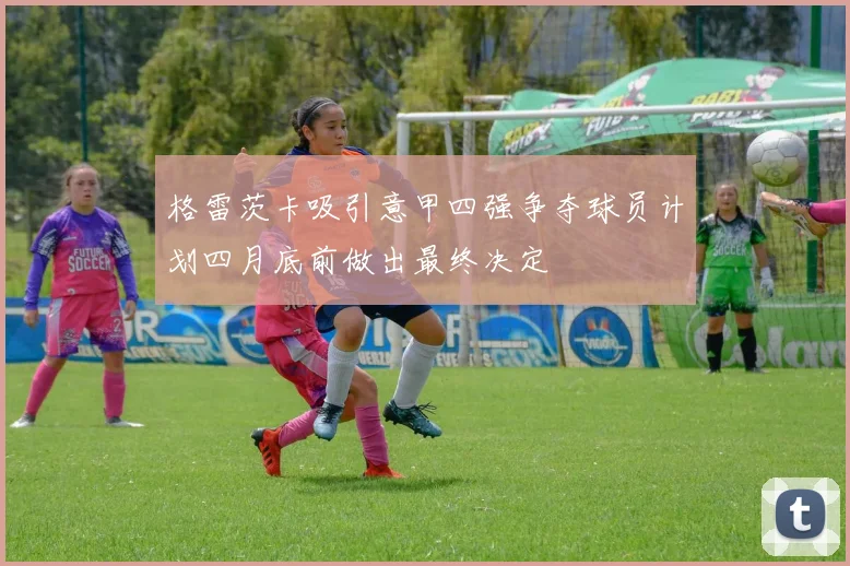 格雷茨卡吸引意甲四强争夺球员计划四月底前做出最终决定