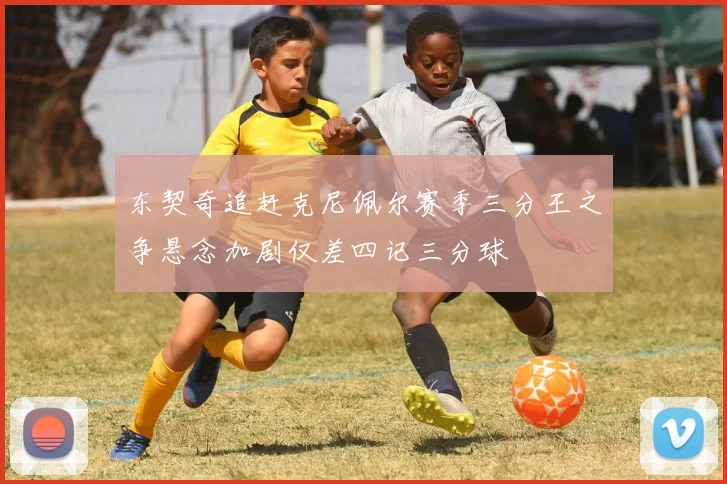东契奇追赶克尼佩尔赛季三分王之争悬念加剧仅差四记三分球